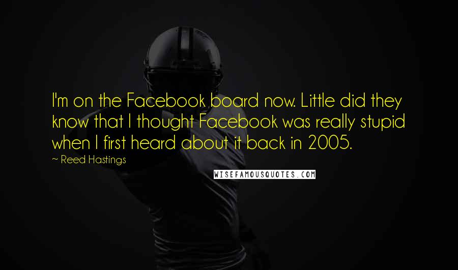 Reed Hastings Quotes: I'm on the Facebook board now. Little did they know that I thought Facebook was really stupid when I first heard about it back in 2005.