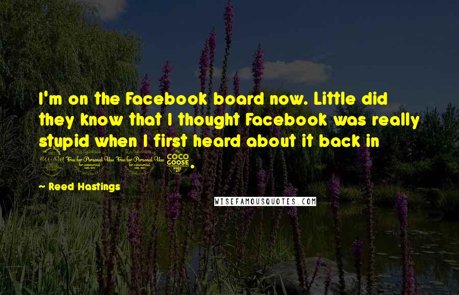 Reed Hastings Quotes: I'm on the Facebook board now. Little did they know that I thought Facebook was really stupid when I first heard about it back in 2005.