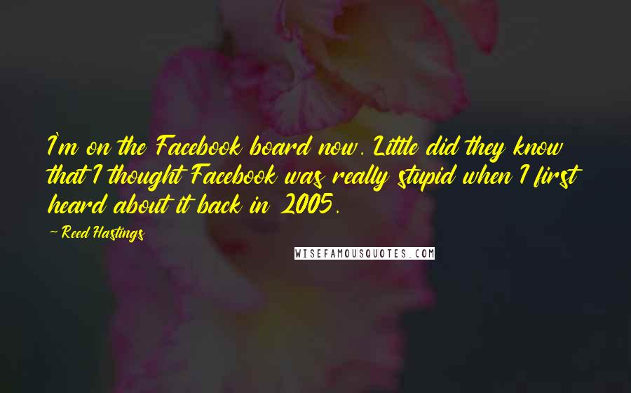 Reed Hastings Quotes: I'm on the Facebook board now. Little did they know that I thought Facebook was really stupid when I first heard about it back in 2005.