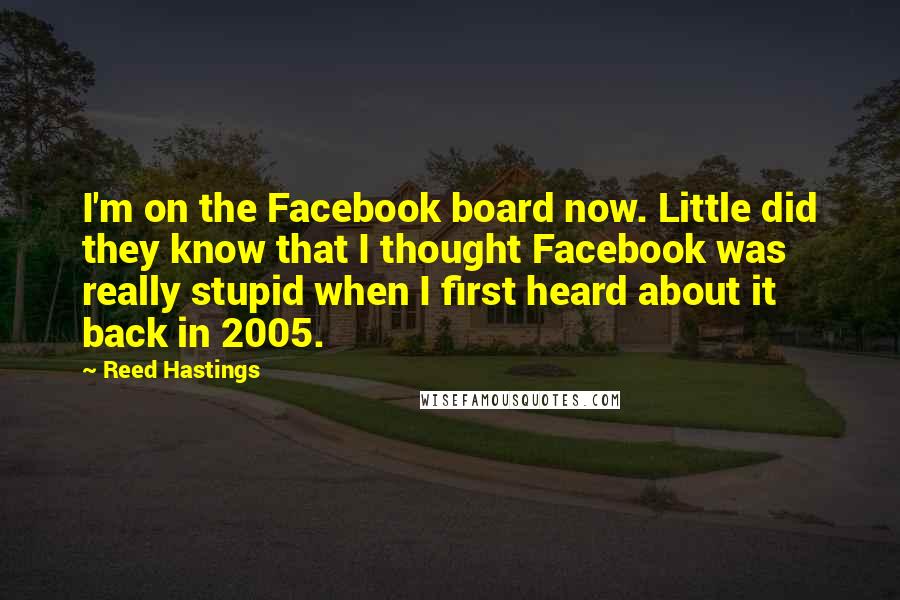 Reed Hastings Quotes: I'm on the Facebook board now. Little did they know that I thought Facebook was really stupid when I first heard about it back in 2005.