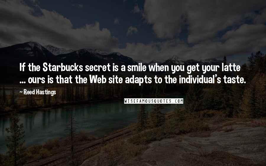 Reed Hastings Quotes: If the Starbucks secret is a smile when you get your latte ... ours is that the Web site adapts to the individual's taste.