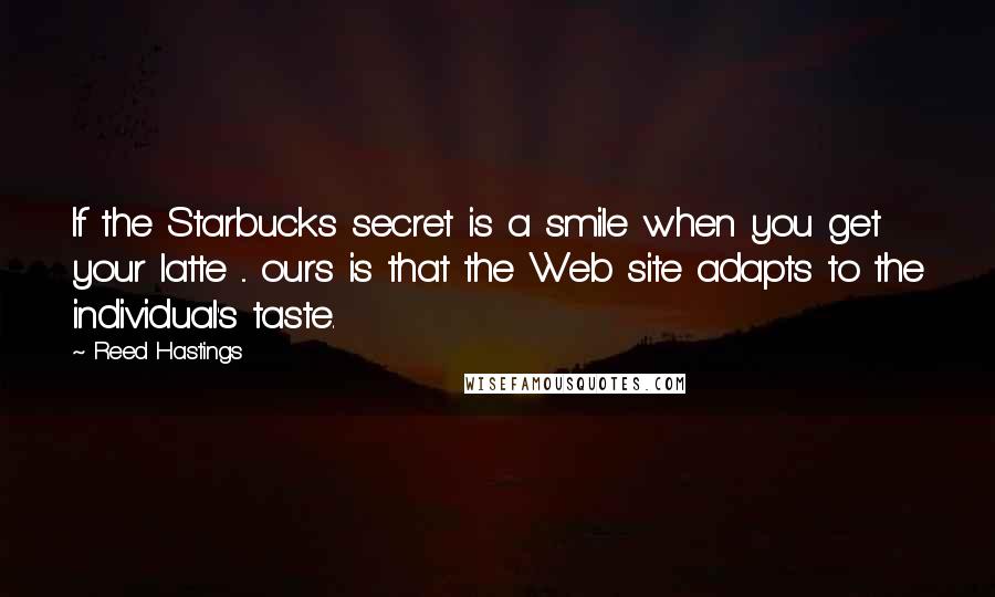 Reed Hastings Quotes: If the Starbucks secret is a smile when you get your latte ... ours is that the Web site adapts to the individual's taste.