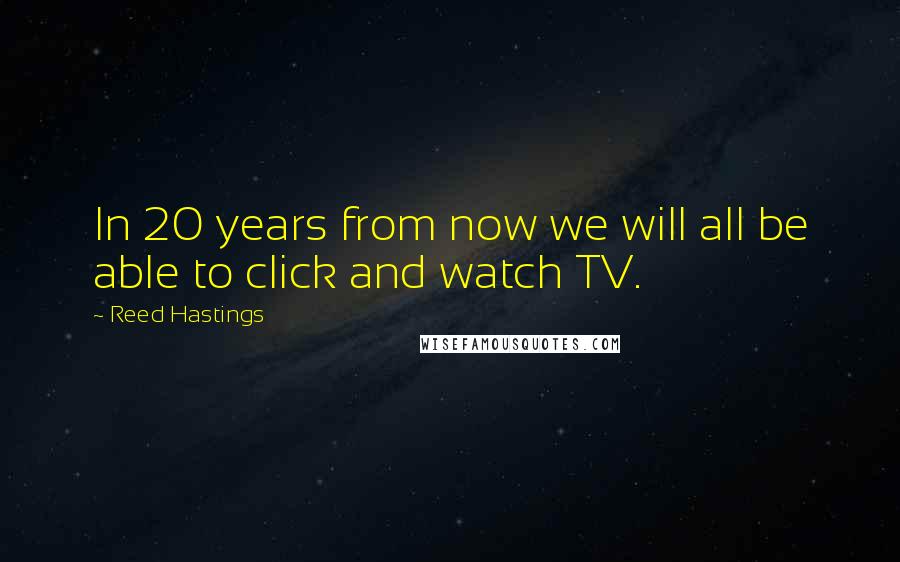 Reed Hastings Quotes: In 20 years from now we will all be able to click and watch TV.