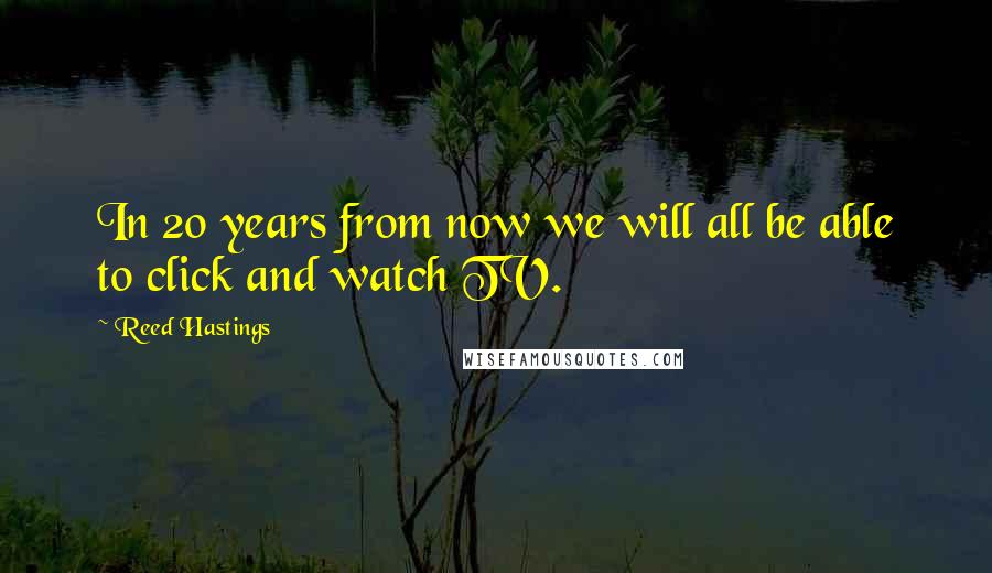 Reed Hastings Quotes: In 20 years from now we will all be able to click and watch TV.