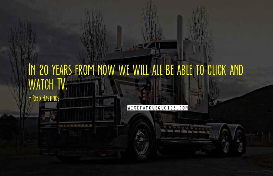 Reed Hastings Quotes: In 20 years from now we will all be able to click and watch TV.