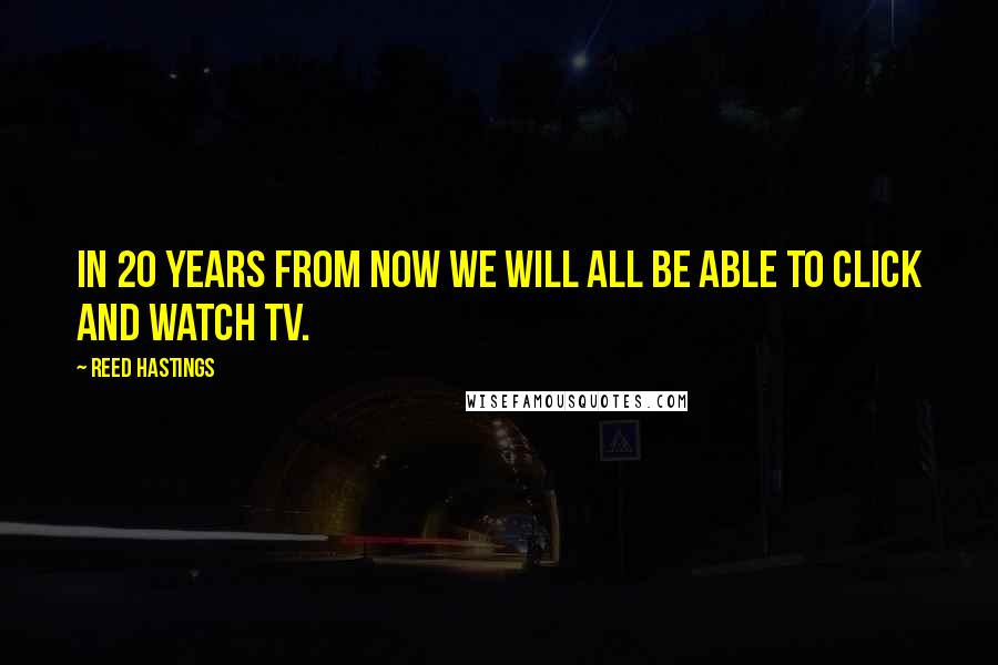 Reed Hastings Quotes: In 20 years from now we will all be able to click and watch TV.