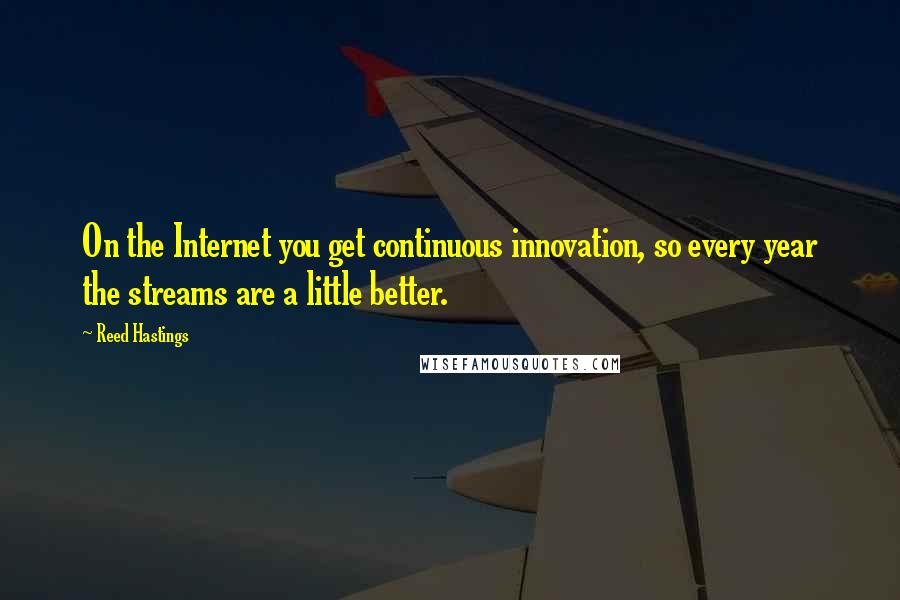 Reed Hastings Quotes: On the Internet you get continuous innovation, so every year the streams are a little better.