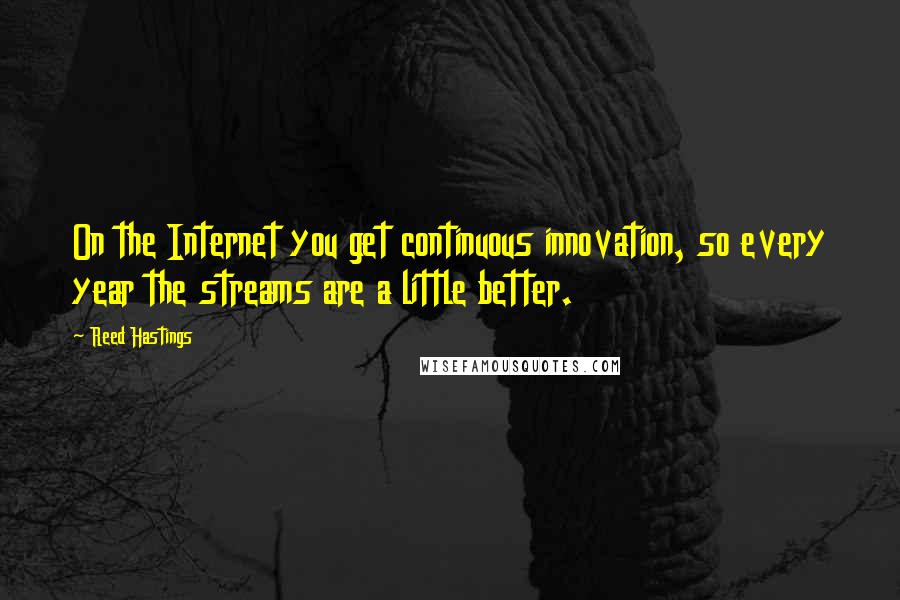 Reed Hastings Quotes: On the Internet you get continuous innovation, so every year the streams are a little better.