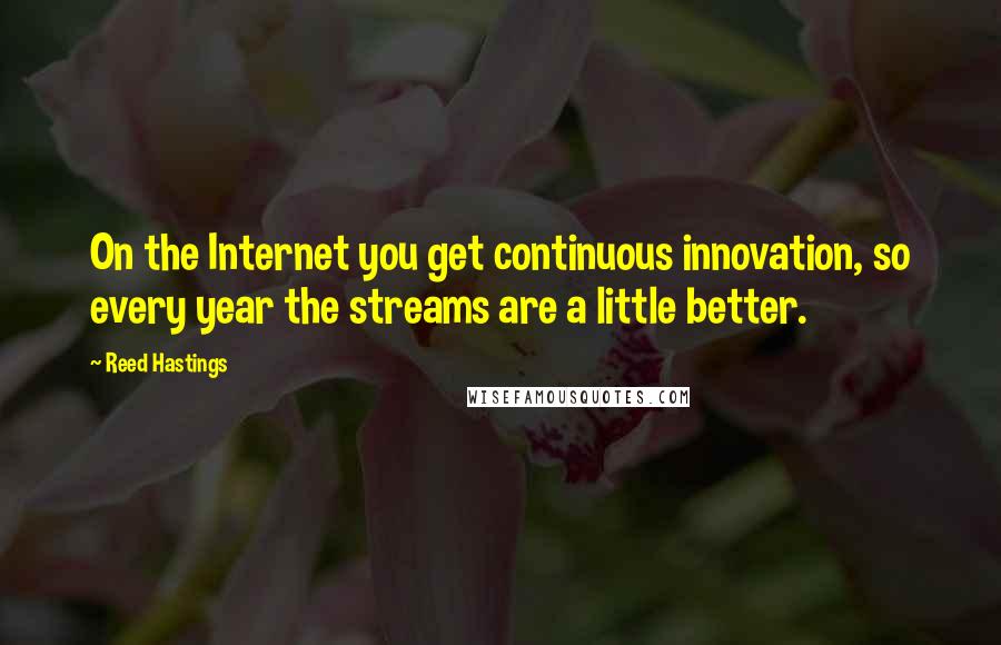Reed Hastings Quotes: On the Internet you get continuous innovation, so every year the streams are a little better.