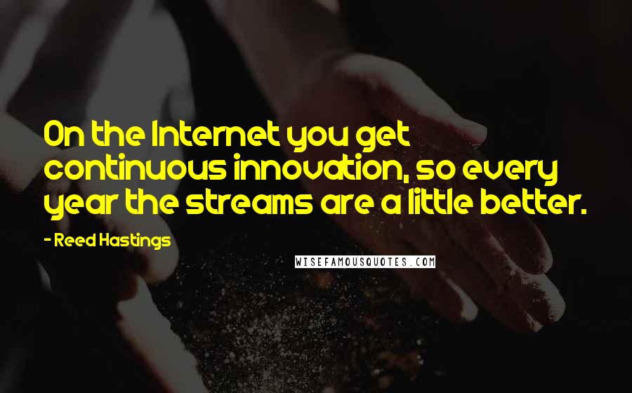 Reed Hastings Quotes: On the Internet you get continuous innovation, so every year the streams are a little better.