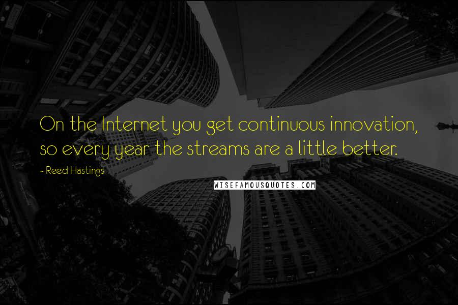 Reed Hastings Quotes: On the Internet you get continuous innovation, so every year the streams are a little better.