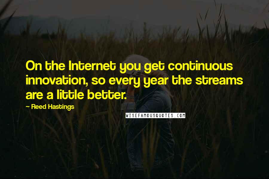 Reed Hastings Quotes: On the Internet you get continuous innovation, so every year the streams are a little better.