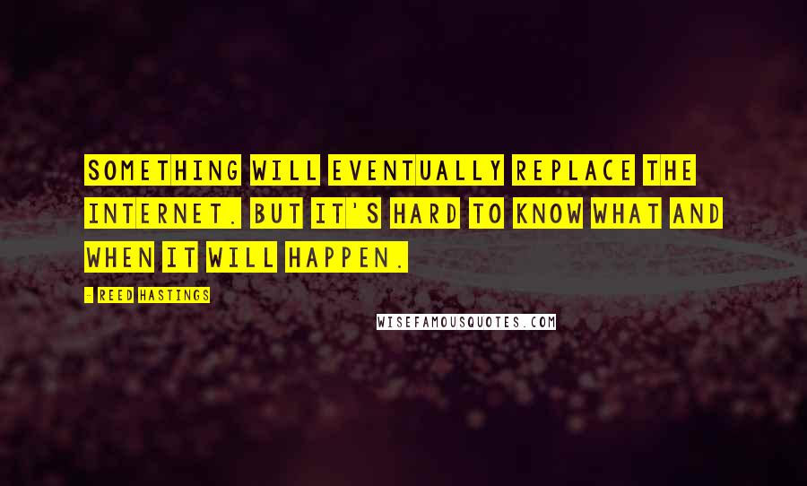 Reed Hastings Quotes: Something will eventually replace the Internet. But it's hard to know what and when it will happen.