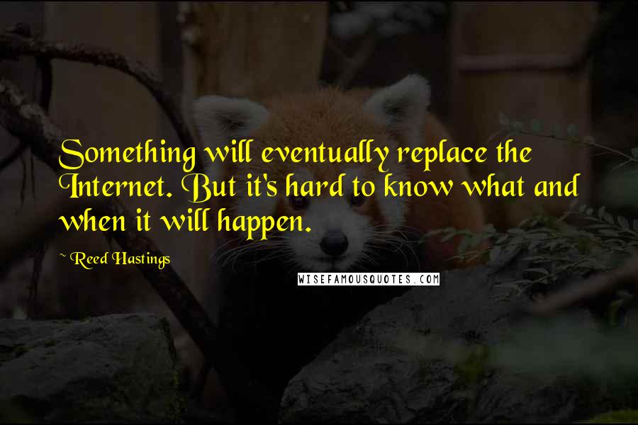 Reed Hastings Quotes: Something will eventually replace the Internet. But it's hard to know what and when it will happen.