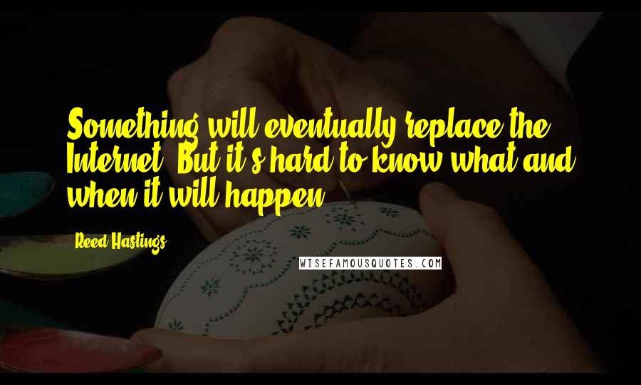 Reed Hastings Quotes: Something will eventually replace the Internet. But it's hard to know what and when it will happen.