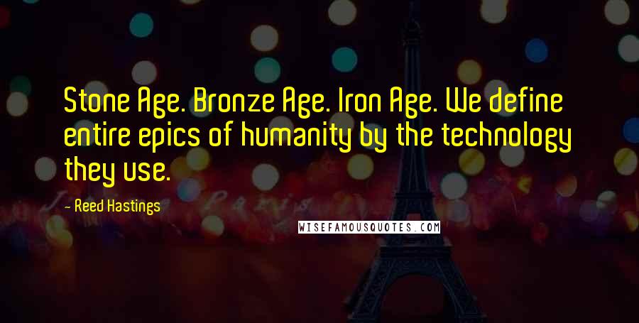 Reed Hastings Quotes: Stone Age. Bronze Age. Iron Age. We define entire epics of humanity by the technology they use.