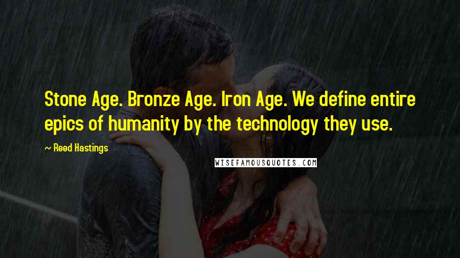 Reed Hastings Quotes: Stone Age. Bronze Age. Iron Age. We define entire epics of humanity by the technology they use.