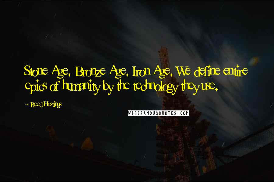 Reed Hastings Quotes: Stone Age. Bronze Age. Iron Age. We define entire epics of humanity by the technology they use.