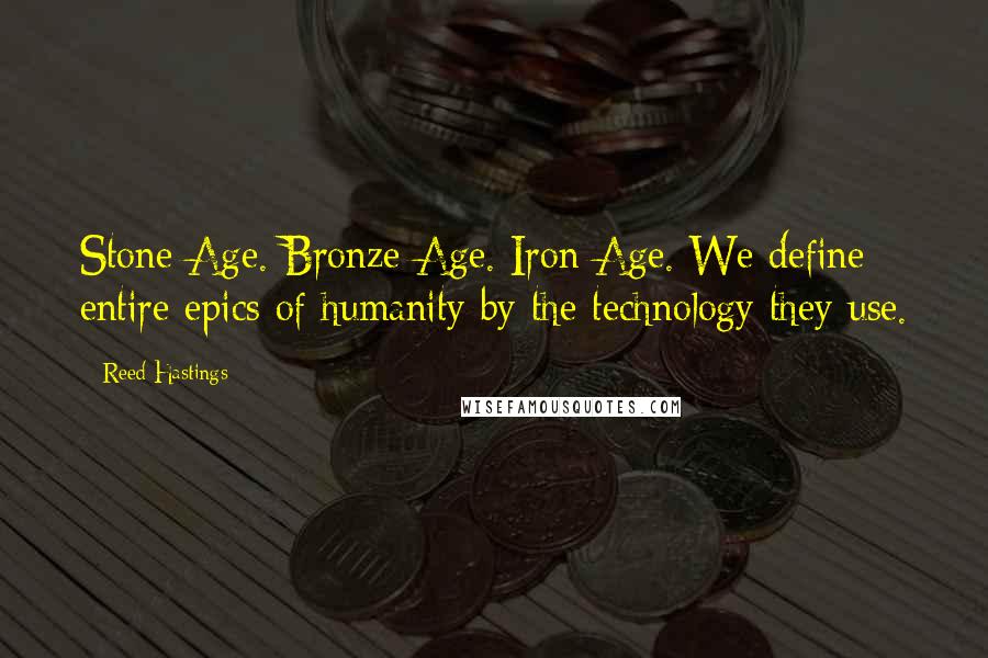 Reed Hastings Quotes: Stone Age. Bronze Age. Iron Age. We define entire epics of humanity by the technology they use.