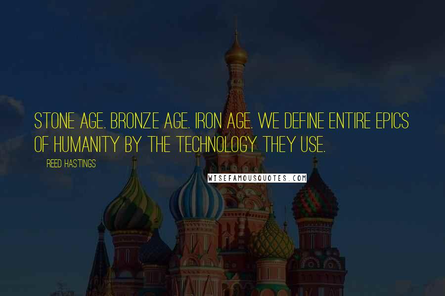 Reed Hastings Quotes: Stone Age. Bronze Age. Iron Age. We define entire epics of humanity by the technology they use.