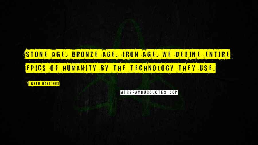 Reed Hastings Quotes: Stone Age. Bronze Age. Iron Age. We define entire epics of humanity by the technology they use.