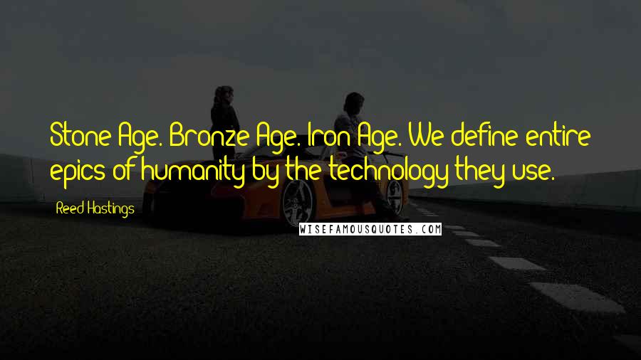 Reed Hastings Quotes: Stone Age. Bronze Age. Iron Age. We define entire epics of humanity by the technology they use.