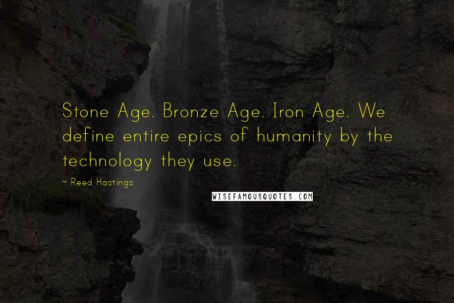 Reed Hastings Quotes: Stone Age. Bronze Age. Iron Age. We define entire epics of humanity by the technology they use.