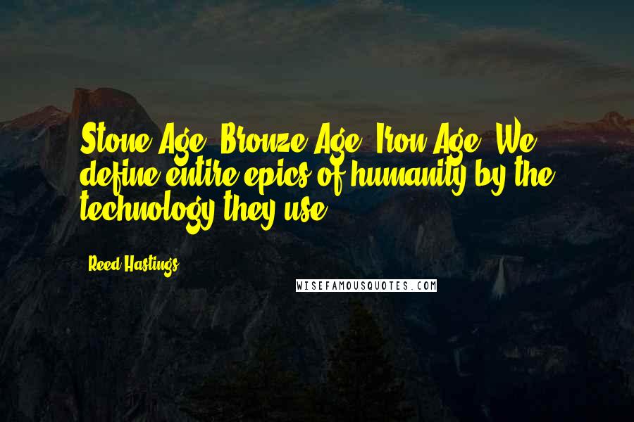 Reed Hastings Quotes: Stone Age. Bronze Age. Iron Age. We define entire epics of humanity by the technology they use.