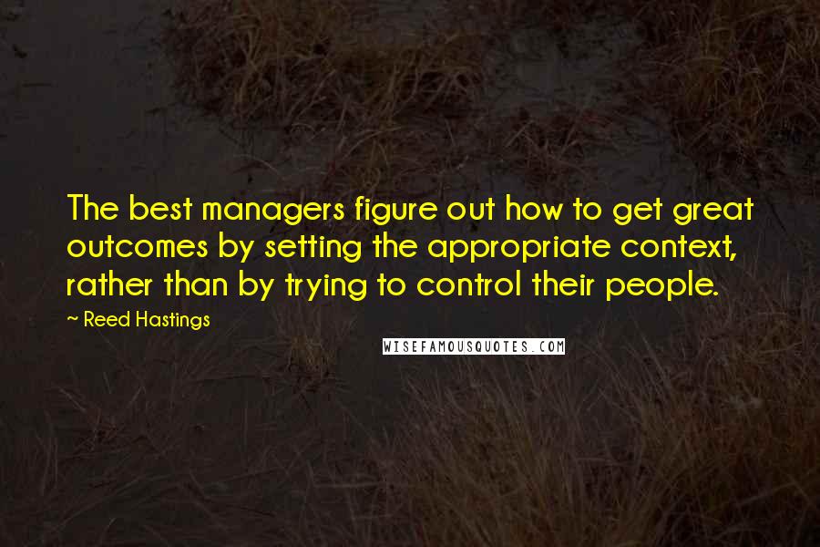 Reed Hastings Quotes: The best managers figure out how to get great outcomes by setting the appropriate context, rather than by trying to control their people.