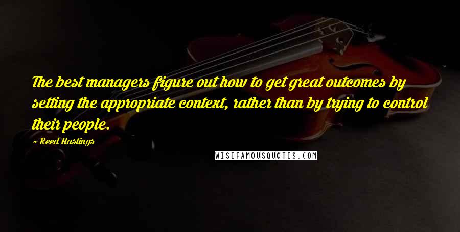 Reed Hastings Quotes: The best managers figure out how to get great outcomes by setting the appropriate context, rather than by trying to control their people.