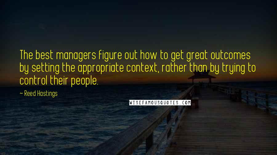 Reed Hastings Quotes: The best managers figure out how to get great outcomes by setting the appropriate context, rather than by trying to control their people.