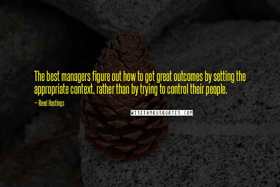 Reed Hastings Quotes: The best managers figure out how to get great outcomes by setting the appropriate context, rather than by trying to control their people.