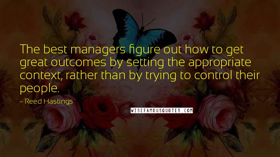 Reed Hastings Quotes: The best managers figure out how to get great outcomes by setting the appropriate context, rather than by trying to control their people.