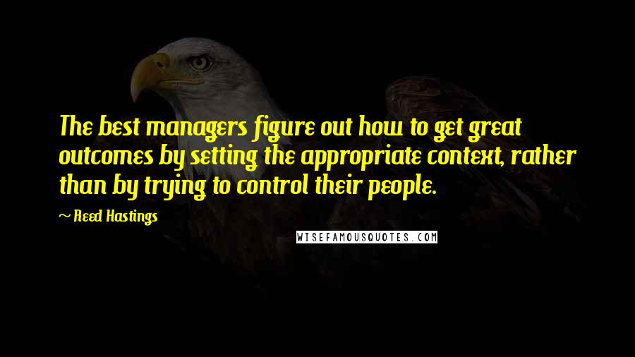 Reed Hastings Quotes: The best managers figure out how to get great outcomes by setting the appropriate context, rather than by trying to control their people.