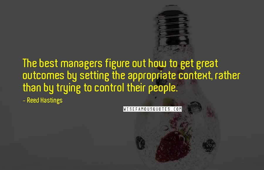 Reed Hastings Quotes: The best managers figure out how to get great outcomes by setting the appropriate context, rather than by trying to control their people.