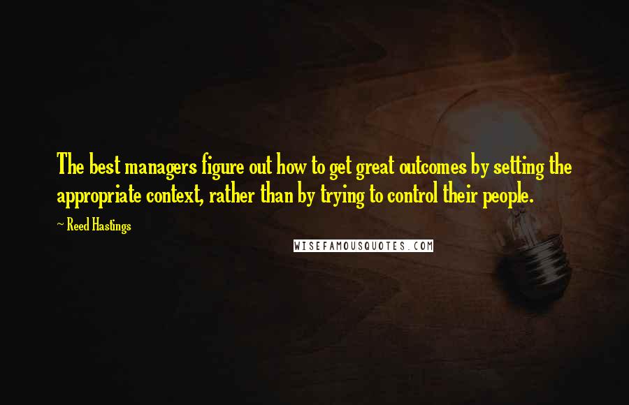 Reed Hastings Quotes: The best managers figure out how to get great outcomes by setting the appropriate context, rather than by trying to control their people.