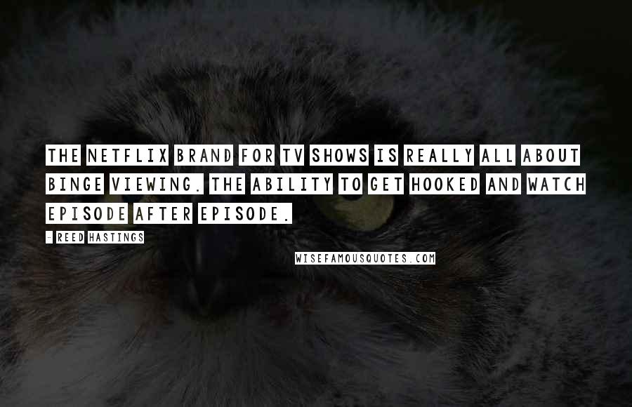 Reed Hastings Quotes: The Netflix brand for TV shows is really all about binge viewing. The ability to get hooked and watch episode after episode.