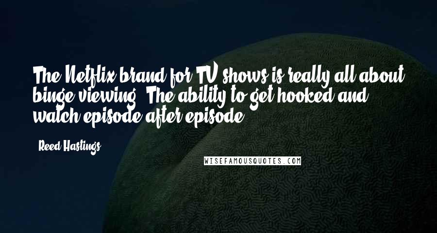 Reed Hastings Quotes: The Netflix brand for TV shows is really all about binge viewing. The ability to get hooked and watch episode after episode.