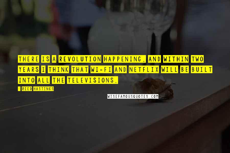 Reed Hastings Quotes: There is a revolution happening, and within two years I think that Wi-Fi and Netflix will be built into all the televisions.