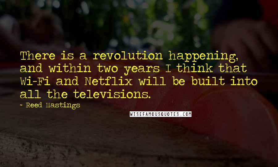 Reed Hastings Quotes: There is a revolution happening, and within two years I think that Wi-Fi and Netflix will be built into all the televisions.