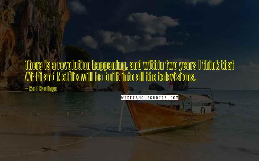 Reed Hastings Quotes: There is a revolution happening, and within two years I think that Wi-Fi and Netflix will be built into all the televisions.