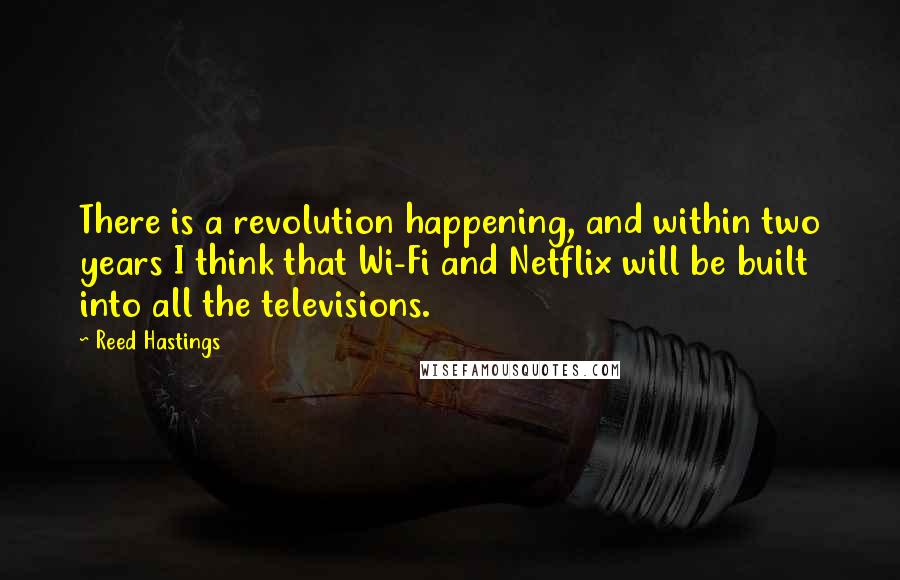 Reed Hastings Quotes: There is a revolution happening, and within two years I think that Wi-Fi and Netflix will be built into all the televisions.