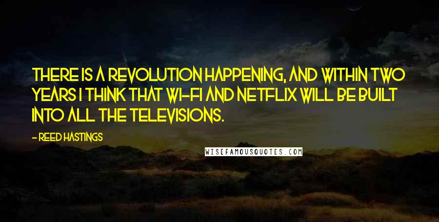 Reed Hastings Quotes: There is a revolution happening, and within two years I think that Wi-Fi and Netflix will be built into all the televisions.