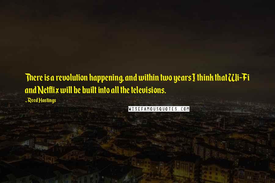 Reed Hastings Quotes: There is a revolution happening, and within two years I think that Wi-Fi and Netflix will be built into all the televisions.