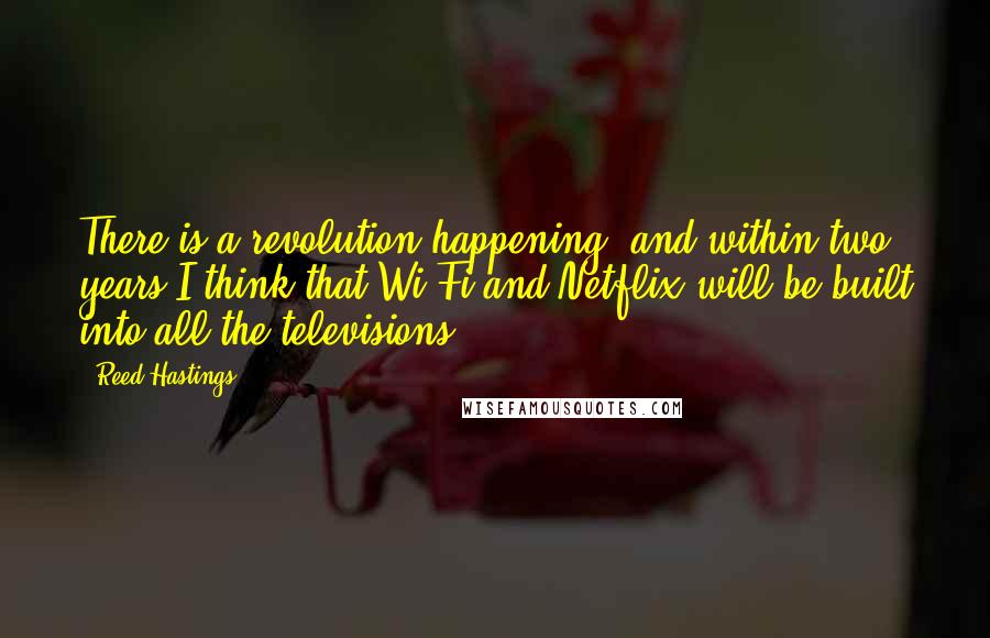 Reed Hastings Quotes: There is a revolution happening, and within two years I think that Wi-Fi and Netflix will be built into all the televisions.