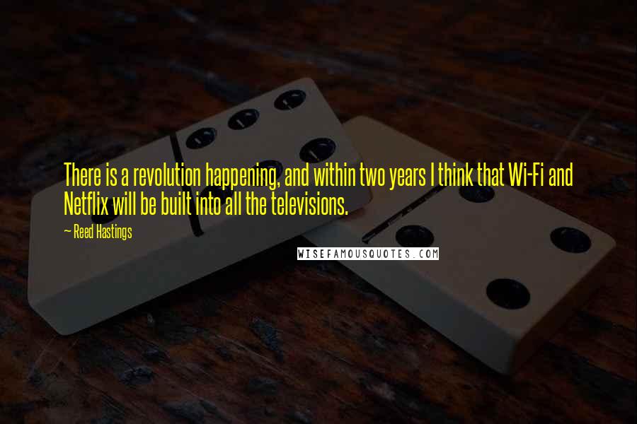 Reed Hastings Quotes: There is a revolution happening, and within two years I think that Wi-Fi and Netflix will be built into all the televisions.