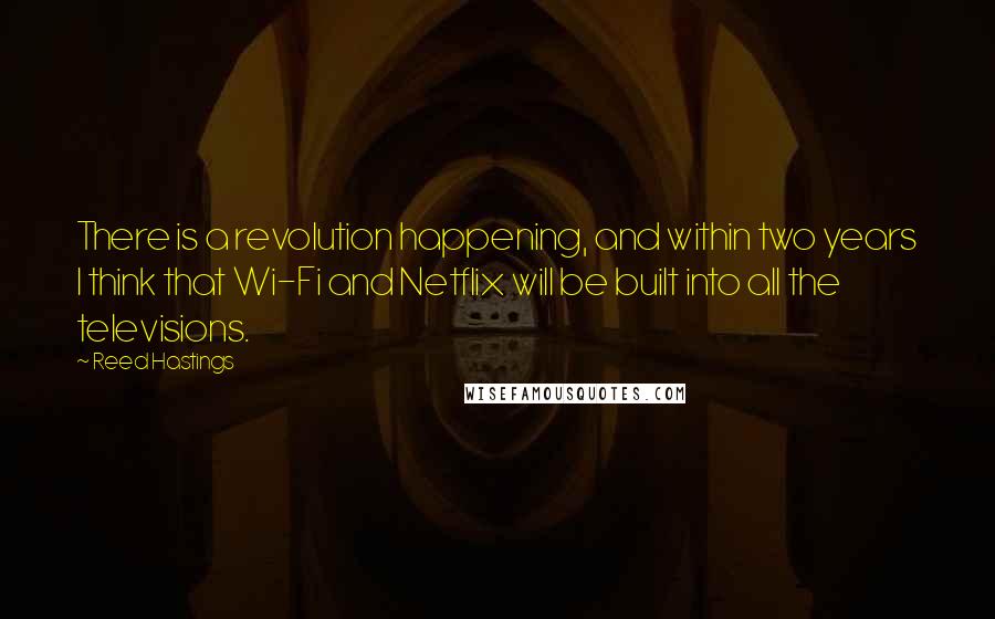 Reed Hastings Quotes: There is a revolution happening, and within two years I think that Wi-Fi and Netflix will be built into all the televisions.