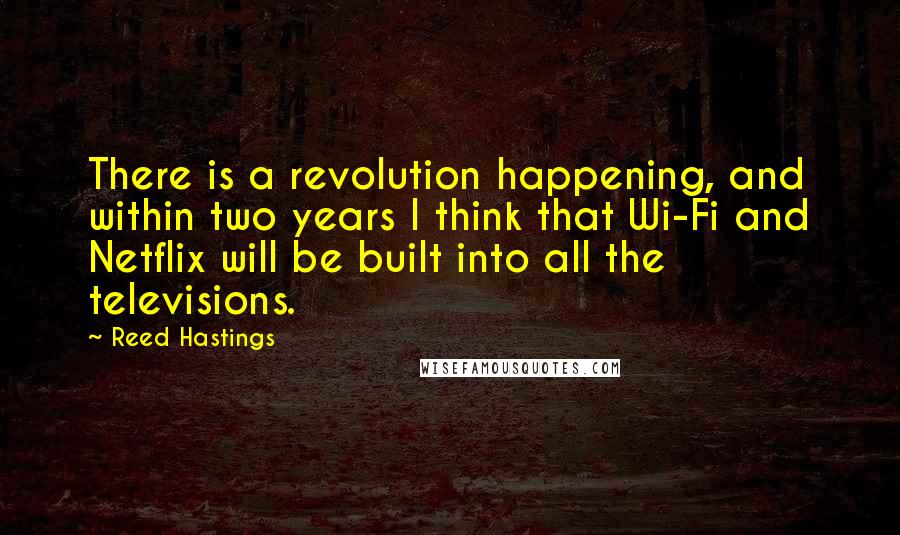 Reed Hastings Quotes: There is a revolution happening, and within two years I think that Wi-Fi and Netflix will be built into all the televisions.