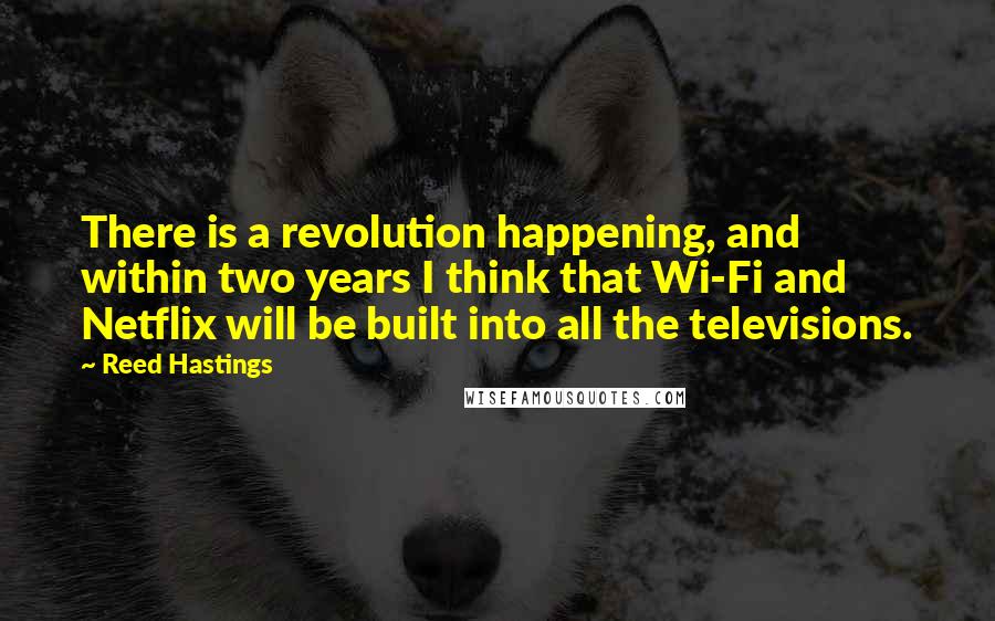 Reed Hastings Quotes: There is a revolution happening, and within two years I think that Wi-Fi and Netflix will be built into all the televisions.