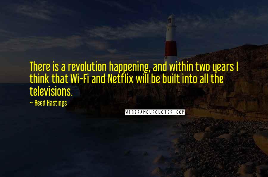 Reed Hastings Quotes: There is a revolution happening, and within two years I think that Wi-Fi and Netflix will be built into all the televisions.